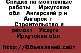 Скидка на монтажные работы. - Иркутская обл., Ангарский р-н, Ангарск г. Строительство и ремонт » Услуги   . Иркутская обл.